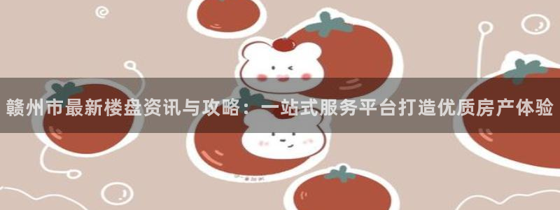香港和记3hk官网：赣州市最新楼盘资讯与攻略：一站式服务平台