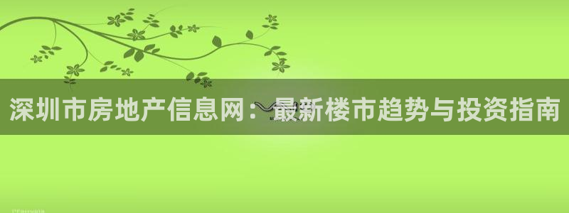 澳门和记官网娱乐场：深圳市房地产信息网：最新楼市趋势与投资指
