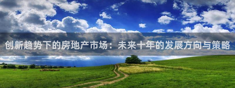 和记电讯香港官网：创新趋势下的房地产市场：未来十年的发展方向