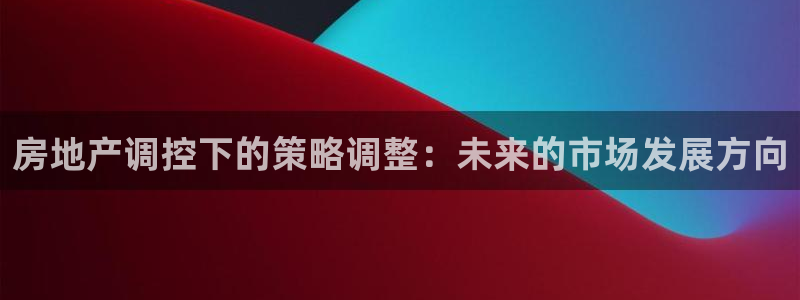和记h8官网：房地产调控下的策略调整：未来的市场发展方向