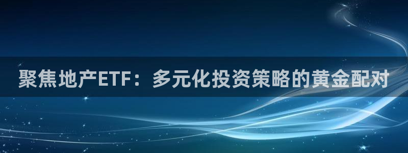 和记官网登陆：聚焦地产ETF：多元化投资策略的黄金配对