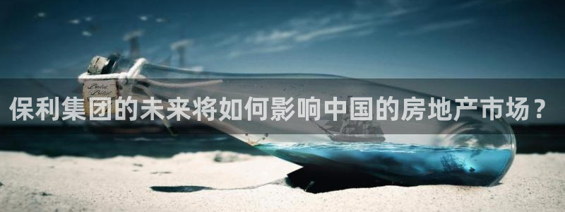 和记手机官网：保利集团的未来将如何影响中国的房地产市场？