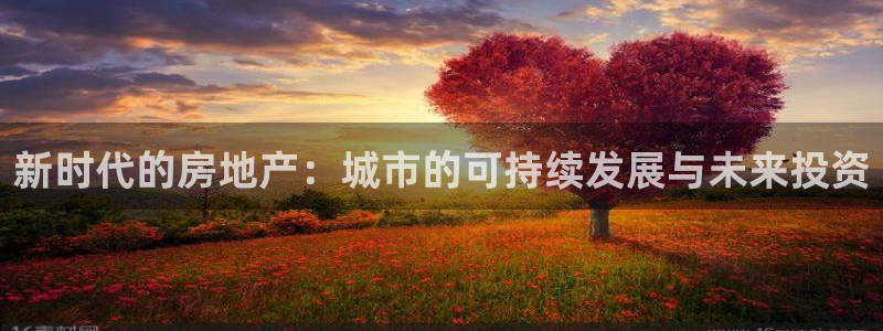和记怡情h88官网中文版：新时代的房地产：城市的可持续发展与