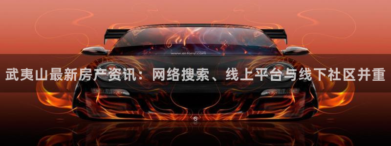 和记娱乐h8官网：武夷山最新房产资讯：网络搜索、线上平台与线