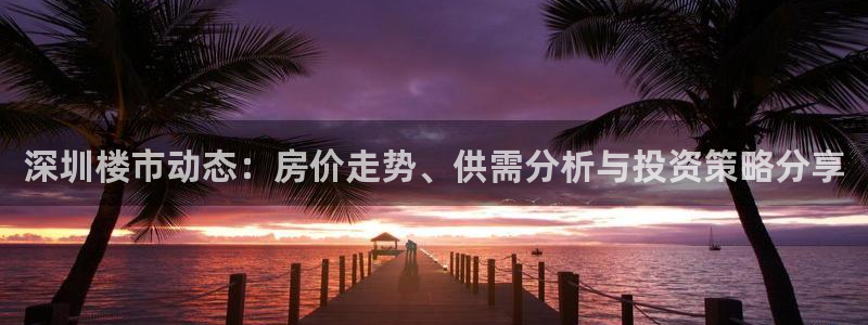和记娱乐在线官网：深圳楼市动态：房价走势、供需分析与投资策略