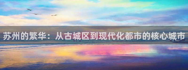 和记网站官网：苏州的繁华：从古城区到现代化都市的核心城市
