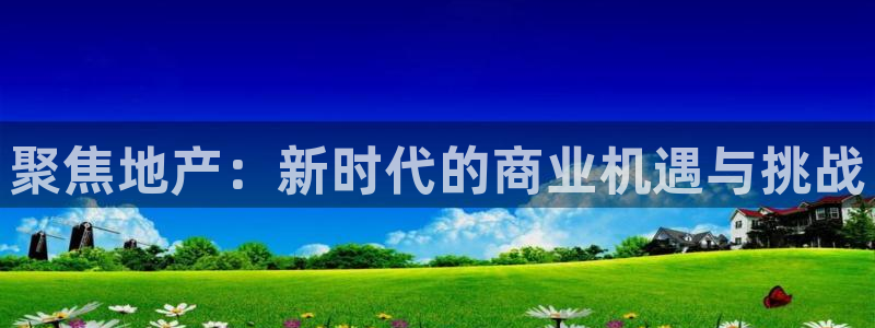 和记黄埔 官网：聚焦地产：新时代的商业机遇与挑战