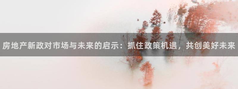 和记澳门官网：房地产新政对市场与未来的启示：抓住政策机遇，共