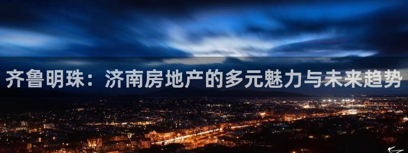 和记黄埔上海官网：齐鲁明珠：济南房地产的多元魅力与未来趋势