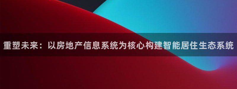 香港和记通讯官网：重塑未来：以房地产信息系统为核心构建智能居