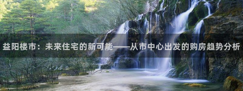 和记怡情视频官网：益阳楼市：未来住宅的新可能——从市中心出发