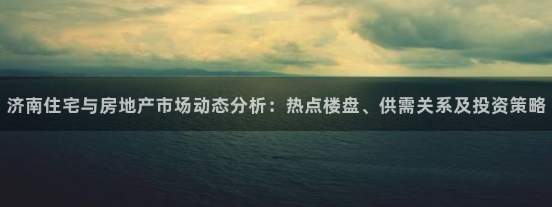 和木记手帕官网：济南住宅与房地产市场动态分析：热点楼盘、供需