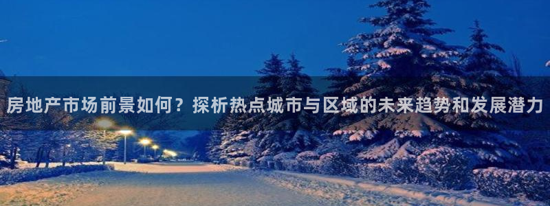 成都和记黄埔地产官网：房地产市场前景如何？探析热点城市与区域