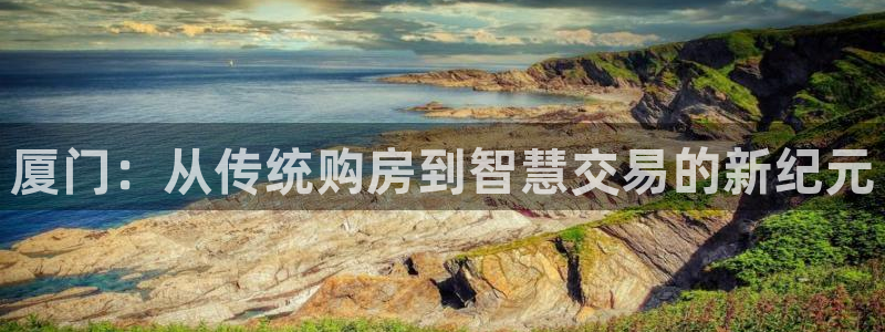 胡和记官网：厦门：从传统购房到智慧交易的新纪元