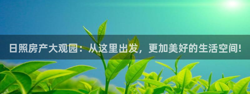 香港和记隆官网：日照房产大观园：从这里出发，更加美好的生活空