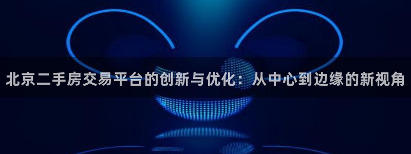 和黄记官网：北京二手房交易平台的创新与优化：从中心到边缘的新
