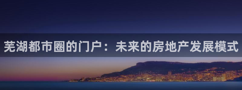 和记国际官网：芜湖都市圈的门户：未来的房地产发展模式