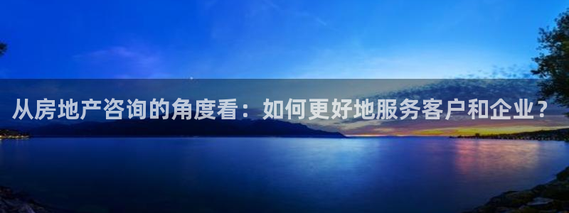 胡和记官网：从房地产咨询的角度看：如何更好地服务客户和企业？