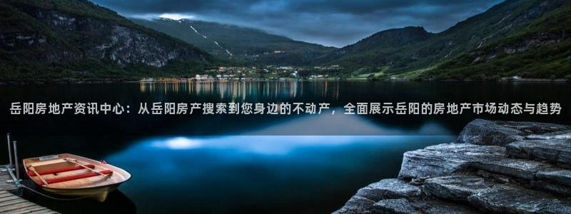 和记餐厅官网：岳阳房地产资讯中心：从岳阳房产搜索到您身边的不