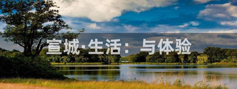和记官网亚洲唯一官网：宣城·生活：与体验