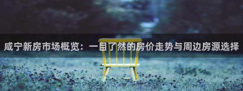 和记官网手机：咸宁新房市场概览：一目了然的房价走势与周边房源