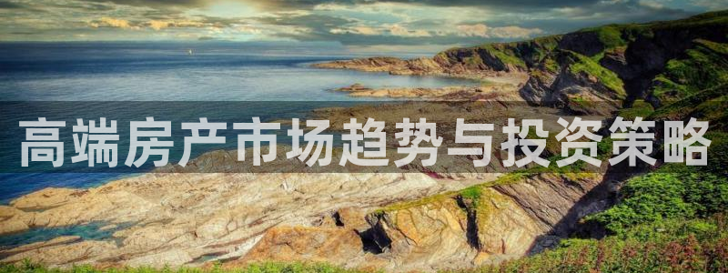 和记体育买球官网：高端房产市场趋势与投资策略
