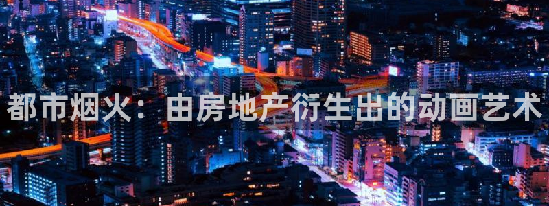 和记国际官网官网：都市烟火：由房地产衍生出的动画艺术