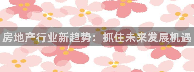 香港和记3官网：房地产行业新趋势：抓住未来发展机遇