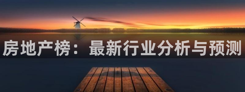 和记平台网站官网：房地产榜：最新行业分析与预测
