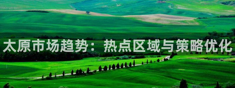 澳门和记客服官网：太原市场趋势：热点区域与策略优化