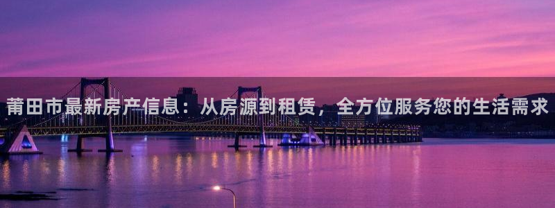 和记app官方官网登录：莆田市最新房产信息：从房源到租赁，全