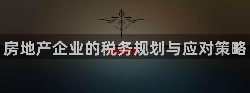 和记电讯澳门官网：房地产企业的税务规划与应对策略
