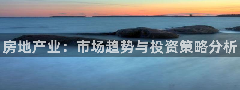 和记3官网：房地产业：市场趋势与投资策略分析