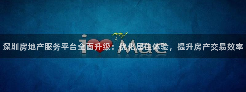 菲律宾和记官网：深圳房地产服务平台全面升级：优化居住体验，提