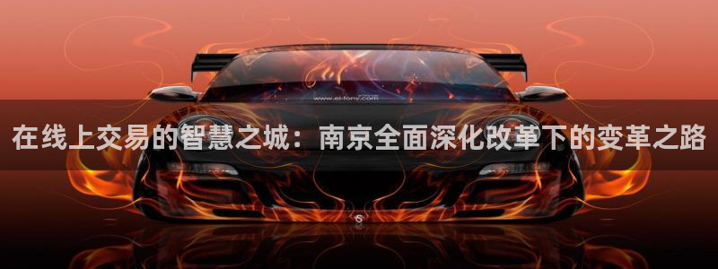 和记国际官网首页：在线上交易的智慧之城：南京全面深化改革下的