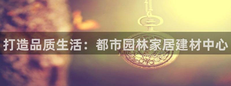 和记港口信托官网：打造品质生活：都市园林家居建材中心