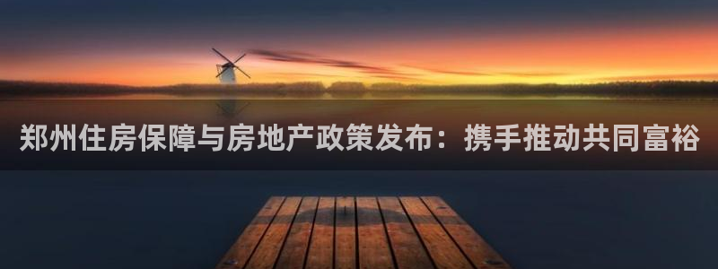 果博官网和记：郑州住房保障与房地产政策发布：携手推动共同富裕