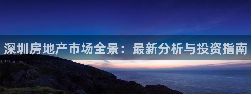 和记娱乐在线官网：深圳房地产市场全景：最新分析与投资指南