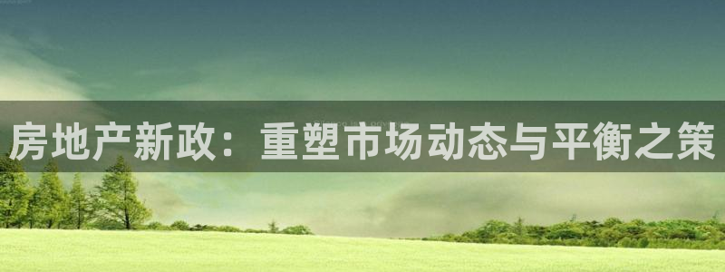 武汉和记黄埔官网：房地产新政：重塑市场动态与平衡之策