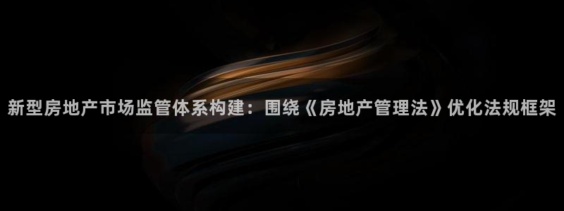 香港长江和记官网：新型房地产市场监管体系构建：围绕《房地产管