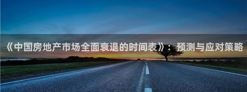 和记官网登录入口：《中国房地产市场全面衰退的时间表》：预测与