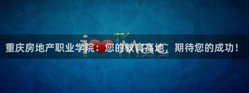 和记黄埔官网：重庆房地产职业学院：您的教育高地，期待您的成功