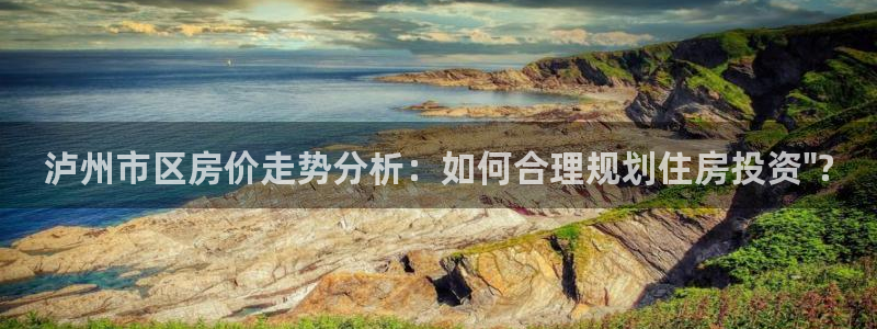 缅甸和记官网：泸州市区房价走势分析：如何合理规划住房投资\