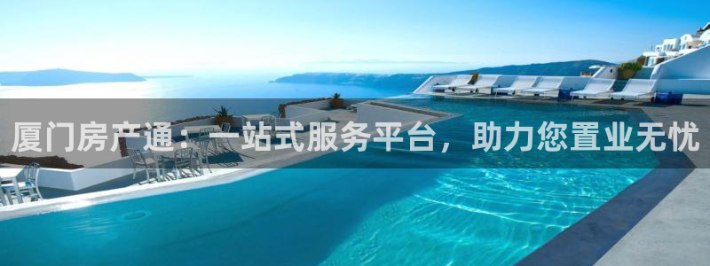 和记娱的确好h88285官网：厦门房产通：一站式服务平台，助