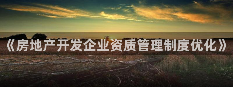 菲律宾和记官网：《房地产开发企业资质管理制度优化》