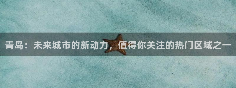 和记黄埔官网：青岛：未来城市的新动力，值得你关注的热门区域之