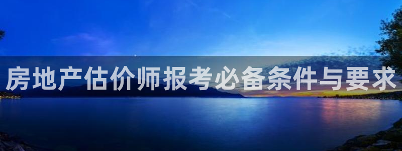 和记娱乐手机官网：房地产估价师报考必备条件与要求