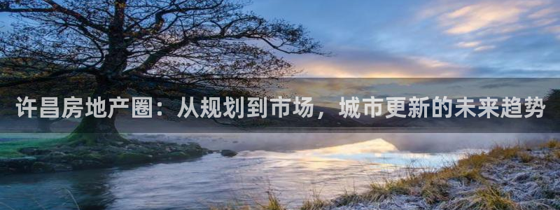 和记手机版官网：许昌房地产圈：从规划到市场，城市更新的未来趋