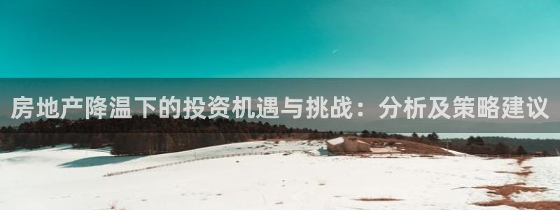 和记怡情博娱中国官网：房地产降温下的投资机遇与挑战：分析及策