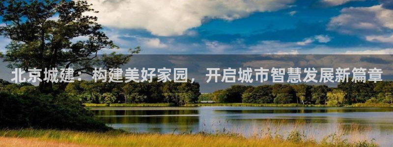成都和记黄埔官网：北京城建：构建美好家园，开启城市智慧发展新
